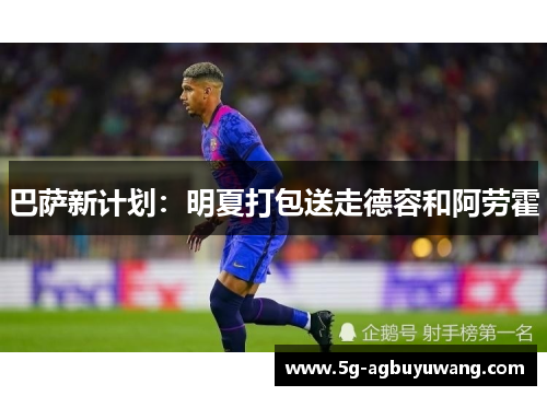 巴萨新计划：明夏打包送走德容和阿劳霍