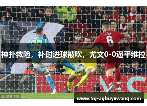 神扑救险，补时进球被吹，尤文0-0逼平维拉