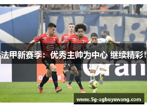 法甲新赛季：优秀主帅为中心 继续精彩！